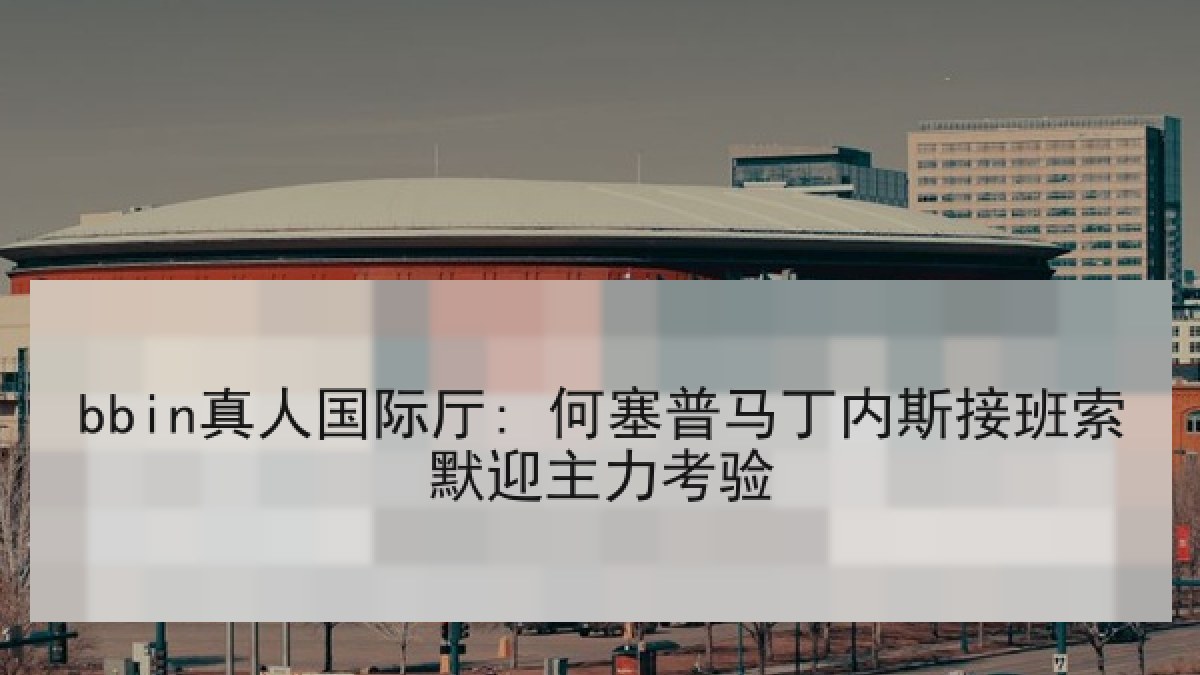 bbin真人国际厅: 何塞普马丁内斯接班索默迎主力考验