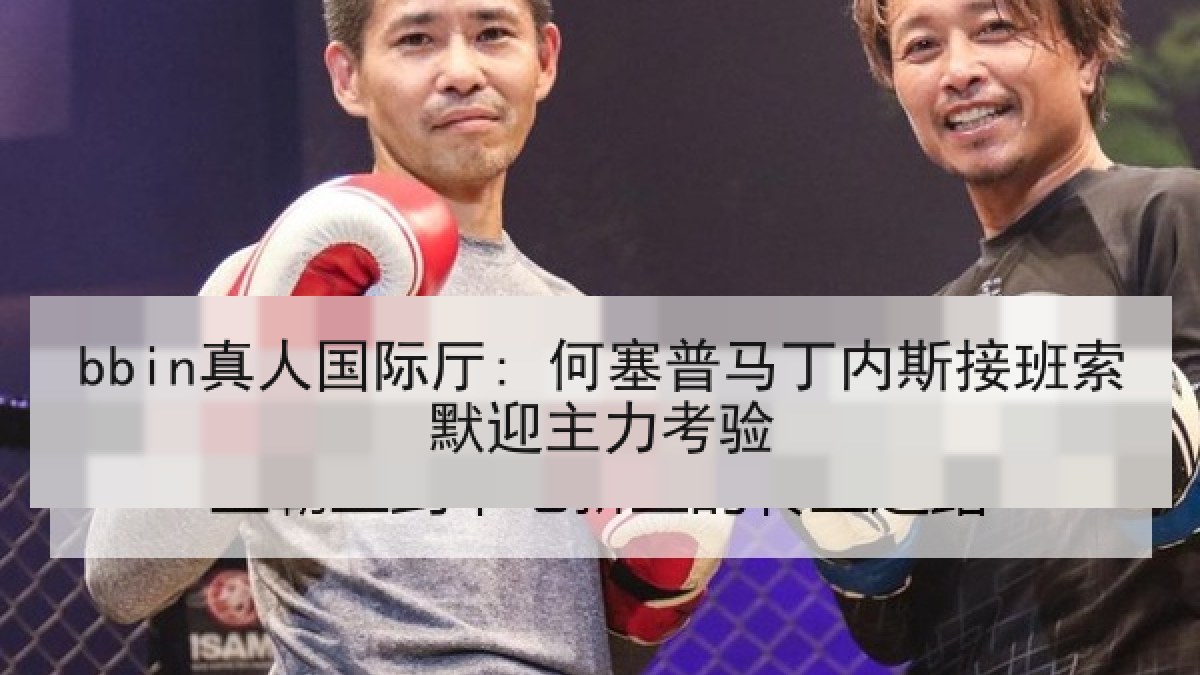 bbin真人国际厅: 何塞普马丁内斯接班索默迎主力考验