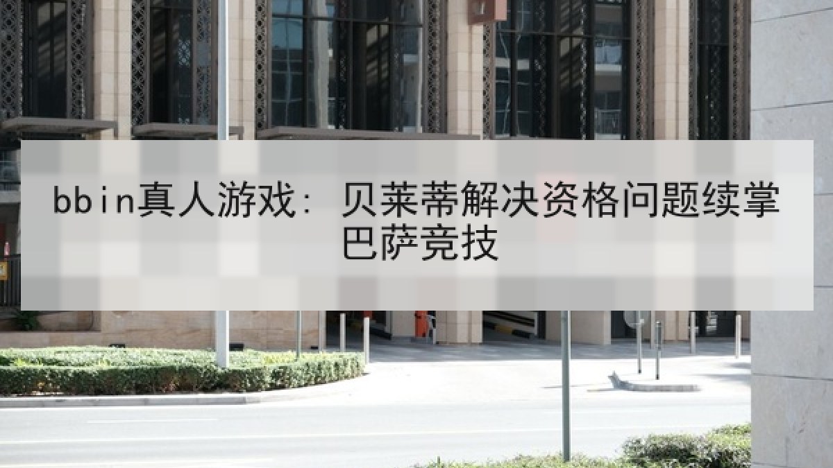 bbin真人游戏: 贝莱蒂解决资格问题续掌巴萨竞技