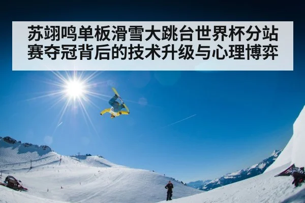 苏翊鸣单板滑雪大跳台世界杯分站赛夺冠背后的技术升级与心理博弈