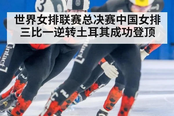 世界女排联赛总决赛中国女排三比一逆转土耳其成功登顶