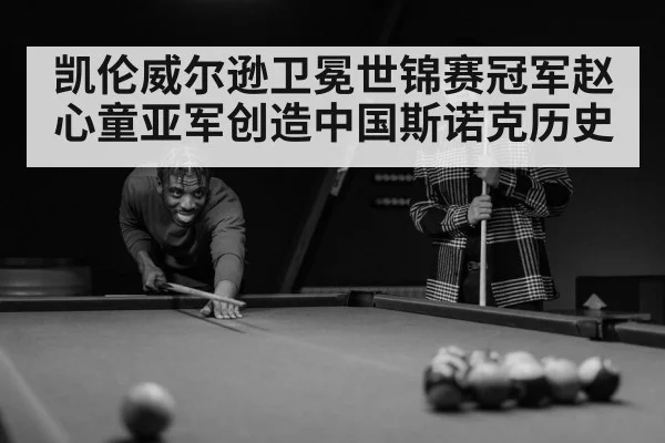 凯伦威尔逊卫冕世锦赛冠军赵心童亚军创造中国斯诺克历史