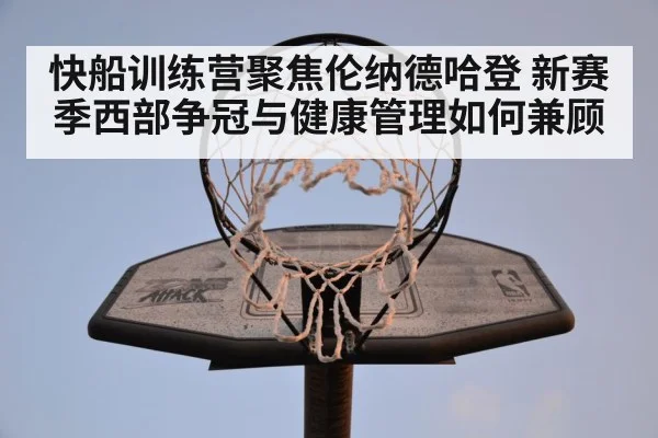 快船训练营聚焦伦纳德哈登 新赛季西部争冠与健康管理如何兼顾